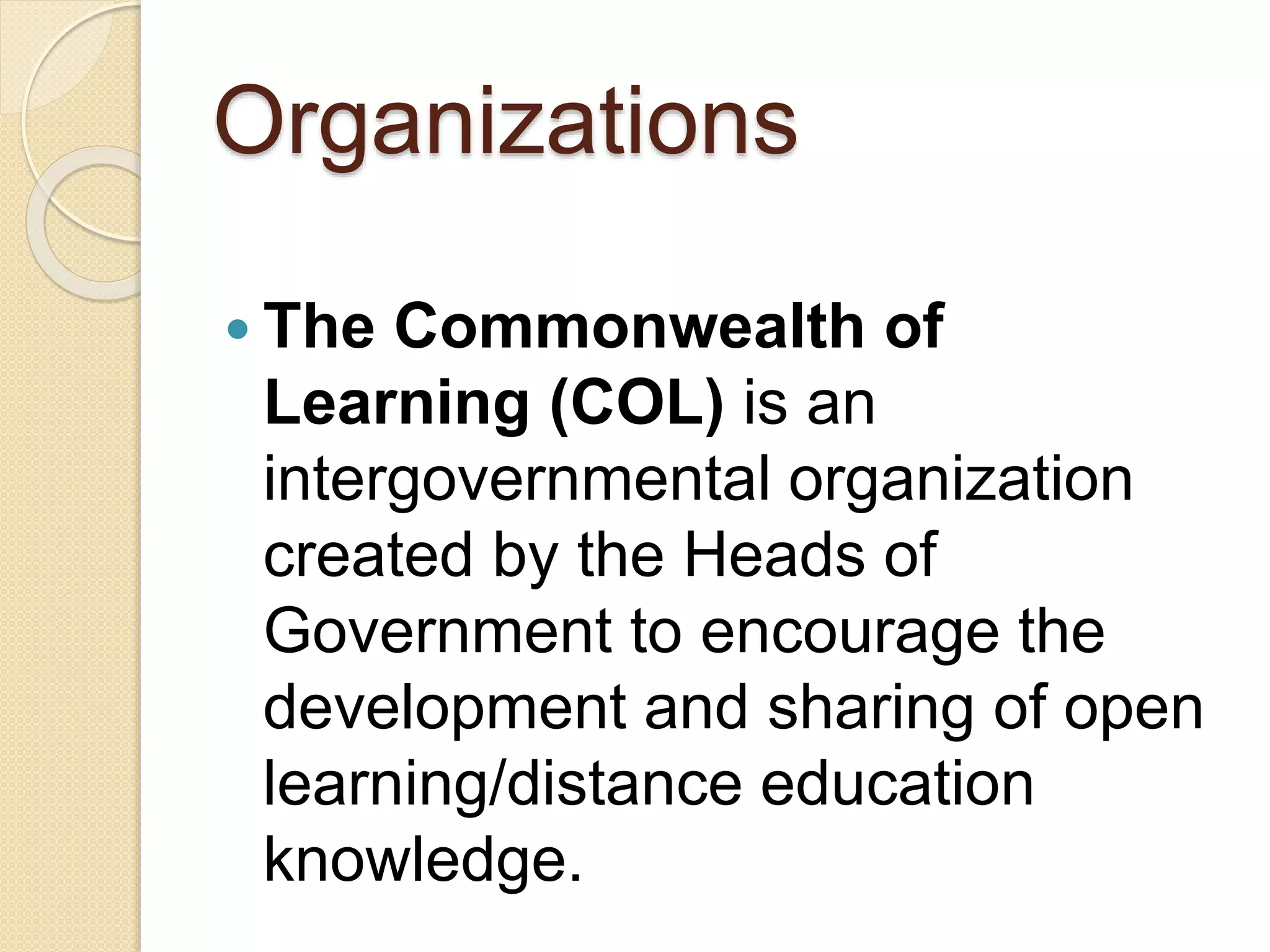 Organizations
 The Commonwealth of
Learning (COL) is an
intergovernmental organization
created by the Heads of
Government to encourage the
development and sharing of open
learning/distance education
knowledge.
 