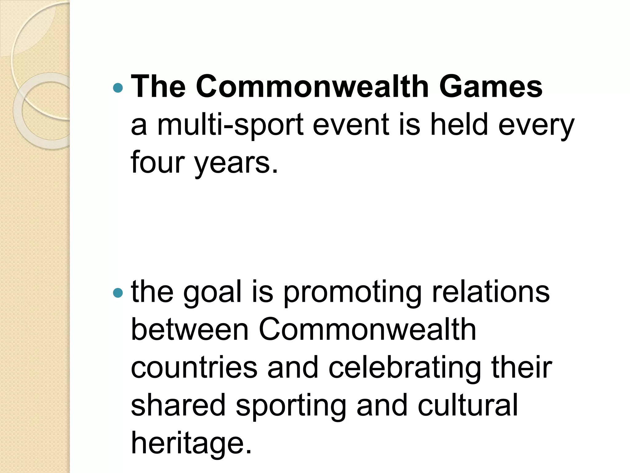  The Commonwealth Games
a multi-sport event is held every
four years.
 the goal is promoting relations
between Commonwealth
countries and celebrating their
shared sporting and cultural
heritage.
 