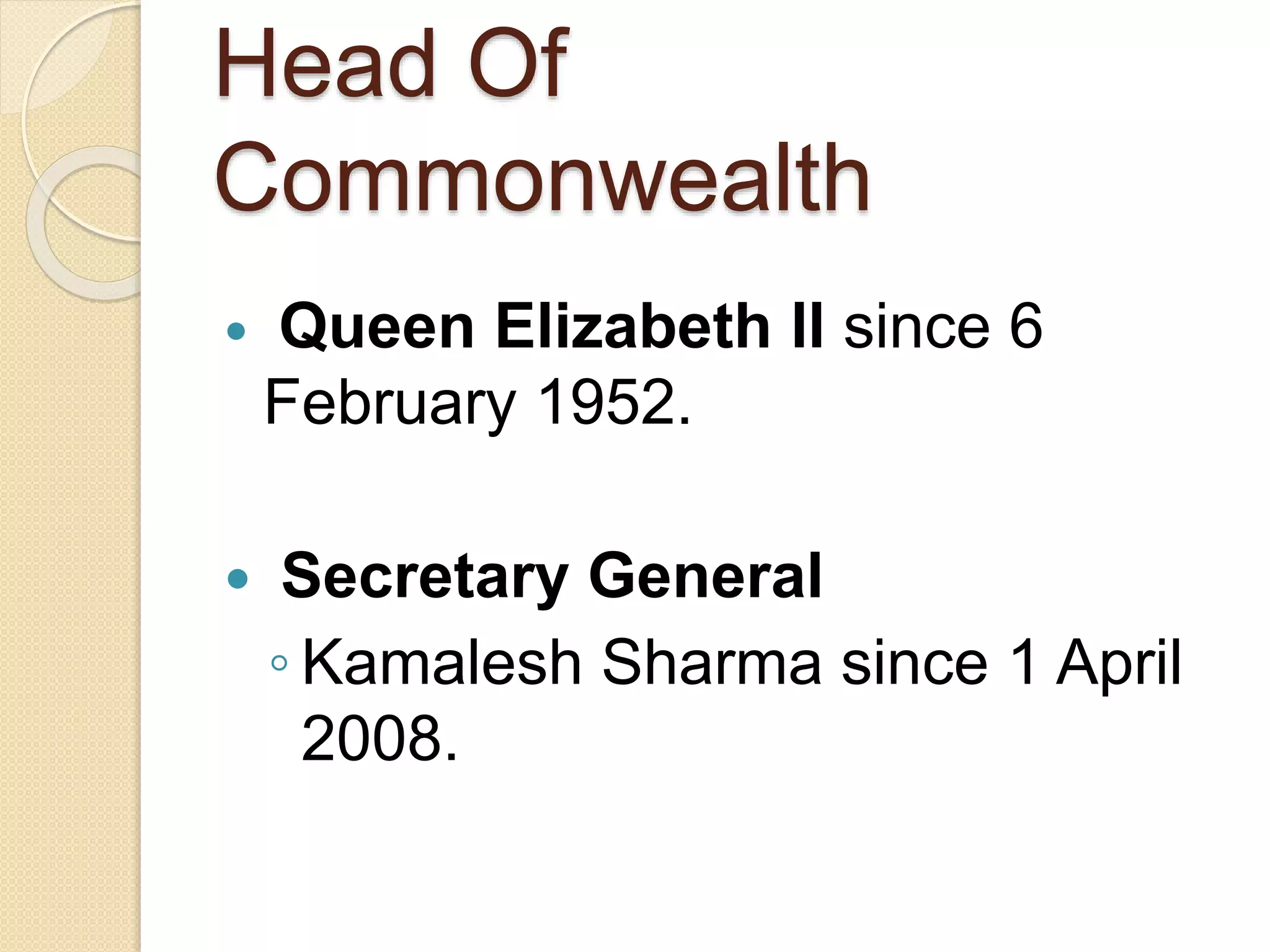 Head Of
Commonwealth
 Queen Elizabeth ll since 6
February 1952.
 Secretary General
◦ Kamalesh Sharma since 1 April
2008.
 
