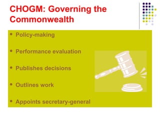 CHOGM: Governing the
Commonwealth
 Policy-making
 Performance evaluation
 Publishes decisions
 Outlines work
 Appoints secretary-general
 
