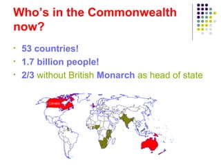 Who’s in the Commonwealth
now?
• 53 countries!
• 1.7 billion people!
• 2/3 without British Monarch as head of state
 