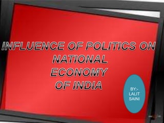 INFLUENCE OF POLITICS ON  NATIONAL ECONOMY OF INDIA BY:-LALIT SAINI 