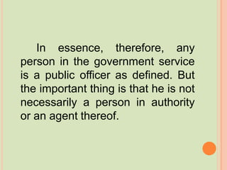 In essence, therefore, any
person in the government service
is a public officer as defined. But
the important thing is that he is not
necessarily a person in authority
or an agent thereof.
 