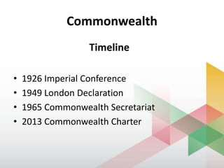Commonwealth
Timeline
• 1926 Imperial Conference
• 1949 London Declaration
• 1965 Commonwealth Secretariat
• 2013 Commonwealth Charter
 