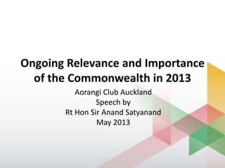 Ongoing Relevance and Importance
of the Commonwealth in 2013
Aorangi Club Auckland
Speech by
Rt Hon Sir Anand Satyanand
May 2013
 