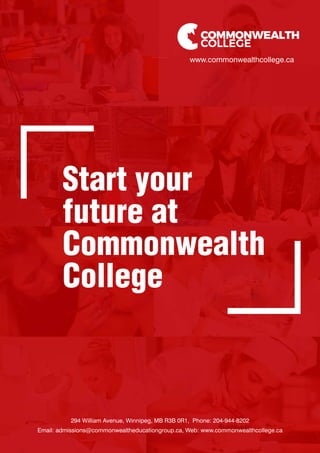 www.commonwealthcollege.ca
294 William Avenue, Winnipeg, MB R3B 0R1, Phone: 204-944-8202
Email: admissions@commonwealtheducationgroup.ca, Web: www.commonwealthcollege.ca
Start your
future at
Commonwealth
College
 