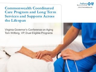 Commonwealth Coordinated
Care Program and Long Term
Services and Supports Across
the Lifespan
Virginia Governor’s Conference on Aging
Tom Wilfong, VP, Dual Eligible Programs
 