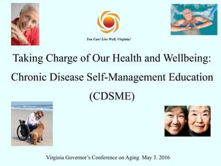 Taking Charge of Our Health and Wellbeing:
Chronic Disease Self-Management Education
(CDSME)
Virginia Governor’s Conference on Aging May 3. 2016
 