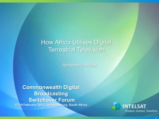 1
How Africa Utilises Digital
Terrestrial Television
Annemarie Meijer
Commonwealth Digital
Broadcasting
Switchover Forum
17-19 February 2015, Johannesburg, South Africa
 