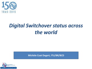 Digital Switchover status across
the world
Michèle Coat Degert, ITU/BR/BCD
 
