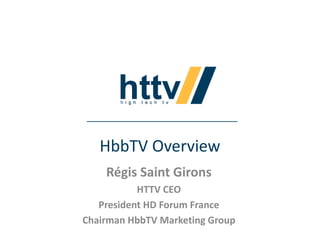 HbbTV Overview
Régis Saint Girons
HTTV CEO
President HD Forum France
Chairman HbbTV Marketing Group
 