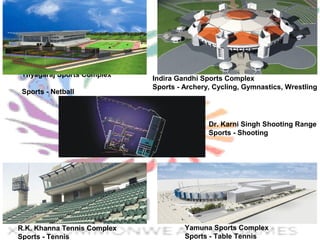 Thyagaraj Sports Complex          
                                        
Sports - Netball
Dr. Karni Singh Shooting Range
Sports - Shooting
    
R.K. Khanna Tennis Complex
Sports - Tennis
Yamuna Sports Complex
Sports - Table Tennis
Indira Gandhi Sports Complex
Sports - Archery, Cycling, Gymnastics, Wrestling
 