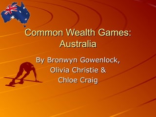 Common Wealth Games:Common Wealth Games:
AustraliaAustralia
By Bronwyn Gowenlock,By Bronwyn Gowenlock,
Olivia Christie &Olivia Christie &
Chloe CraigChloe Craig
 