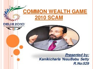 COMMON WEALTH GAME
2010 SCAM
Presented by:
Kanikicharla YesuBabu Setty
R.No:529
 