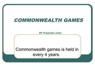 COMMONWEALTH GAMES
BY Priyanshu sinha
Commonwealth games is held in
every 4 years.
 