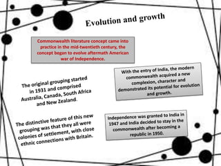 Commonwealth literature concept came into
practice in the mid-twentieth century, the
concept began to evolve aftermath American
war of Independence.
 