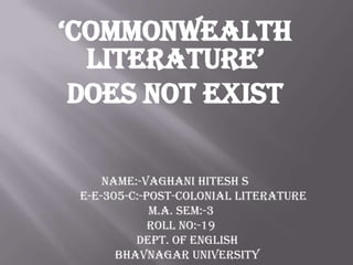 ‘Commonwealth Literature’  Does Not Exist Name:-Vaghani Hitesh s             E-e-305-c:-post-colonial literature     M.A. Sem:-3       Roll No:-19         Dept. of English         Bhavnagar University 