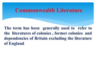 The term has been generally used to refer to
the literatures of colonies , former colonies and
dependencies of Britain excluding the literature
of England
Commonwealth Literature
 