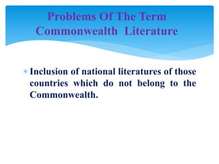 Inclusion of national literatures of those
countries which do not belong to the
Commonwealth.
Problems Of The Term
Commonwealth Literature
 