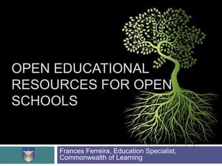 OPEN EDUCATIONAL
RESOURCES FOR OPEN
SCHOOLS
Frances Ferreira, Education Specialist,
Commonwealth of Learning
 
