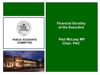 Financial Scrutiny
                   of the Executive


PUBLIC ACCOUNTS    Paul McLeay MP
   COMMITTEE         Chair, PAC
 