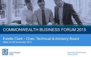 Improving performance,
reducing risk
COMMONWEALTH BUSINESS FORUM 2015
Estelle Clark - Chair, Technical & Advisory Board
Malta 24-26 November 2015
 