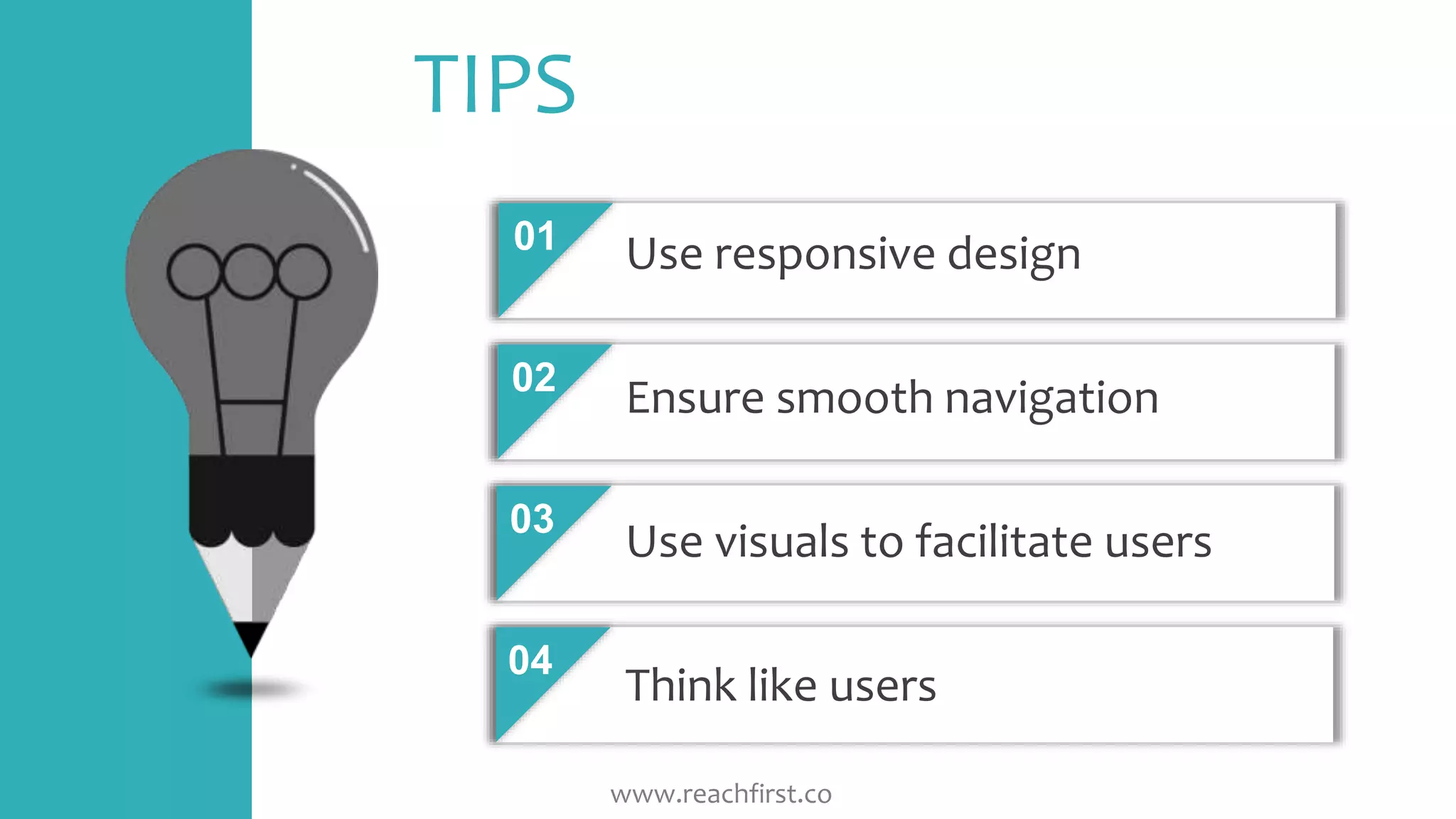 TIPS
01
02
03
04
Use responsive design
Ensure smooth navigation
Use visuals to facilitate users
Think like users
www.reachfirst.co
 