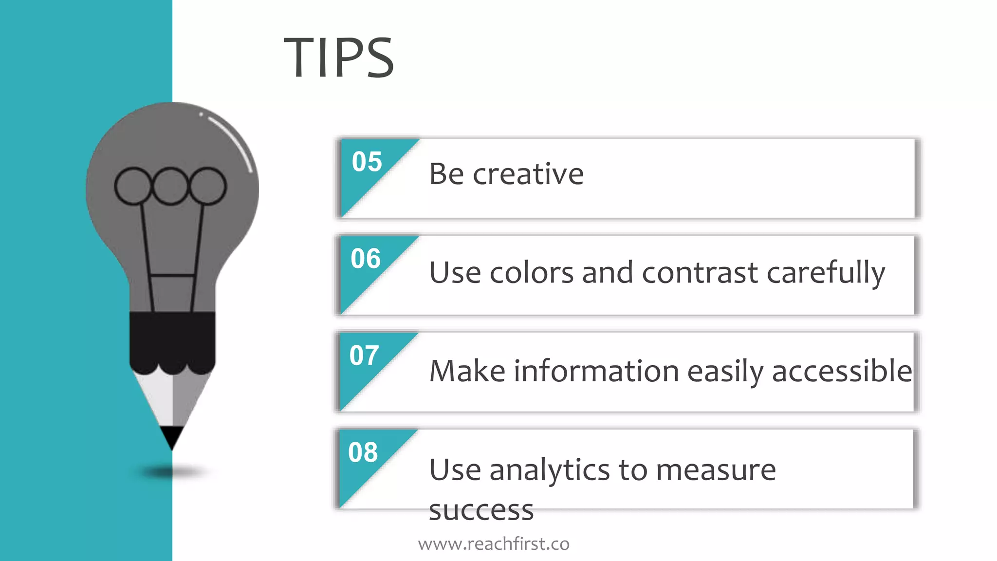 TIPS
05
06
07
08
Be creative
Use colors and contrast carefully
Make information easily accessible
Use analytics to measure
success
www.reachfirst.co
 