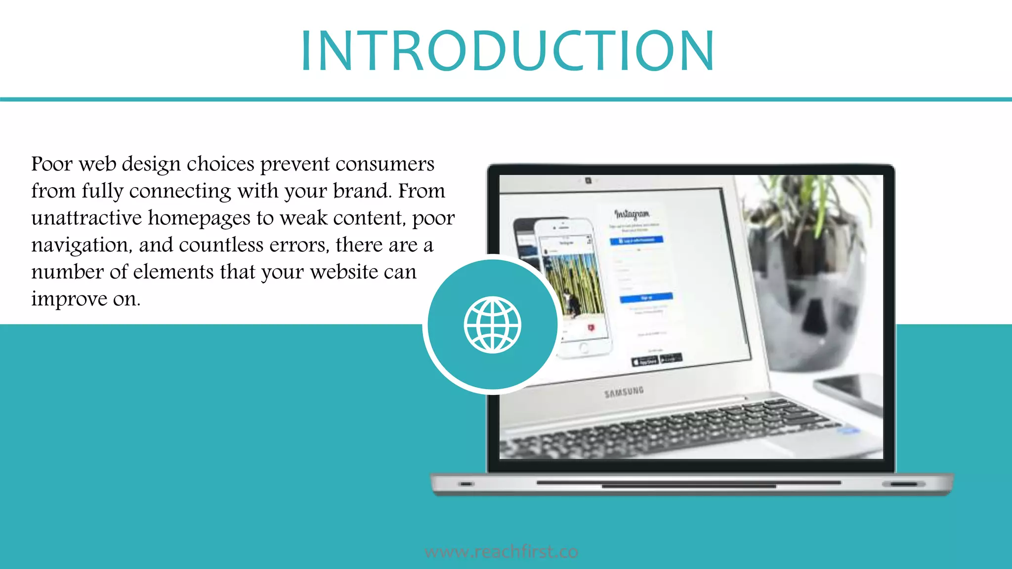 Poor web design choices prevent consumers
from fully connecting with your brand. From
unattractive homepages to weak content, poor
navigation, and countless errors, there are a
number of elements that your website can
improve on.
INTRODUCTION
www.reachfirst.co
 