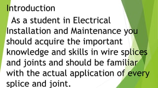 Introduction
As a student in Electrical
Installation and Maintenance you
should acquire the important
knowledge and skills in wire splices
and joints and should be familiar
with the actual application of every
splice and joint.
 