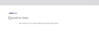 Question time
○ On a scale of 1 to 5, how well do you know this topic?
 