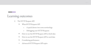 Learning outcomes
○ The HTTP Request API
• What HTTP Request API
⁃ A quick detour into some terminology
⁃ Debugging your HTTP Requests
• How to use the HTTP Request API to fetch data
• How to use the HTTP Request API to send data
• Considering performance
• Advanced HTTP Request API topics
 