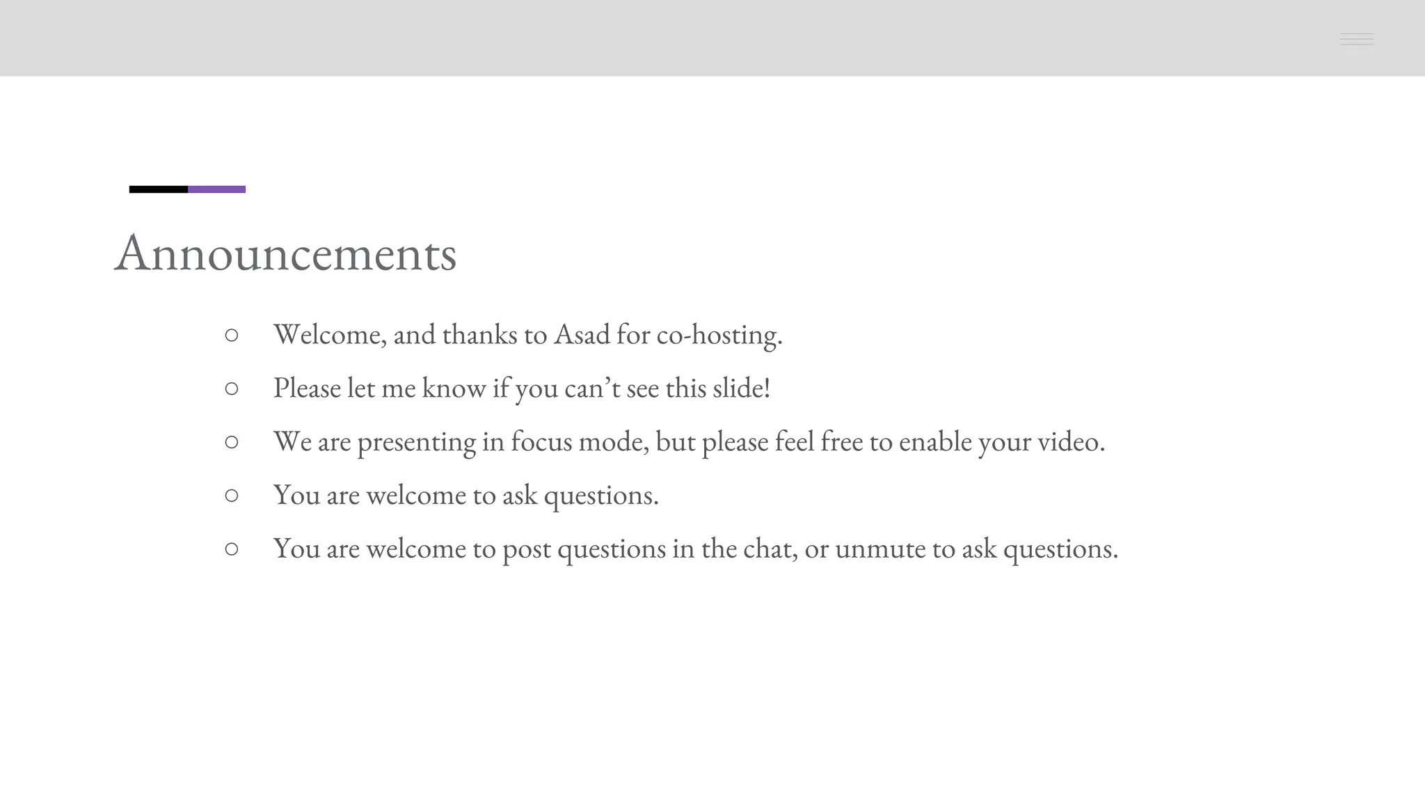 Announcements
○ Welcome, and thanks to Asad for co-hosting.
○ Please let me know if you can’t see this slide!
○ We are presenting in focus mode, but please feel free to enable your video.
○ You are welcome to ask questions.
○ You are welcome to post questions in the chat, or unmute to ask questions.
 