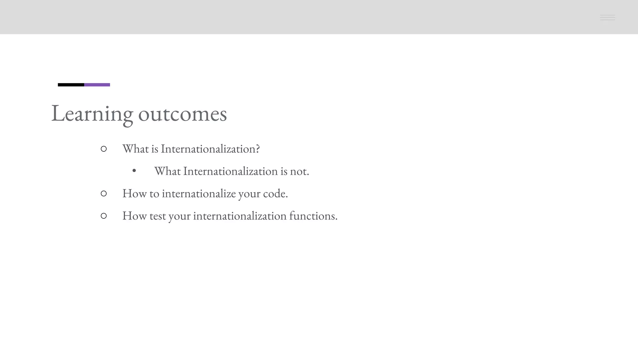 Learning outcomes
○ What is Internationalization?
• What Internationalization is not.
○ How to internationalize your code.
○ How test your internationalization functions.
 