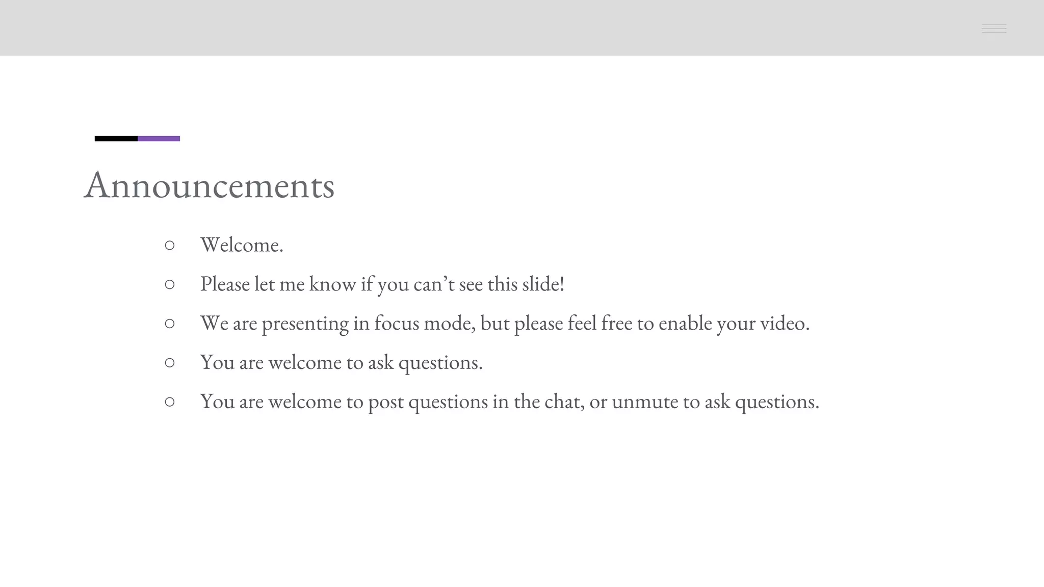 Announcements
○ Welcome.
○ Please let me know if you can’t see this slide!
○ We are presenting in focus mode, but please feel free to enable your video.
○ You are welcome to ask questions.
○ You are welcome to post questions in the chat, or unmute to ask questions.
 