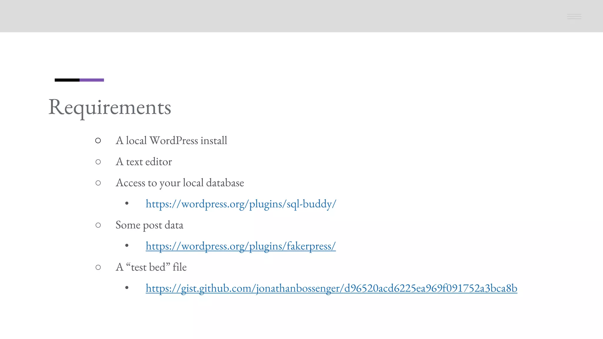 Requirements
○ A local WordPress install
○ A text editor
○ Access to your local database
• https://wordpress.org/plugins/sql-buddy/
○ Some post data
• https://wordpress.org/plugins/fakerpress/
○ A “test bed” file
• https://gist.github.com/jonathanbossenger/d96520acd6225ea969f091752a3bca8b
 