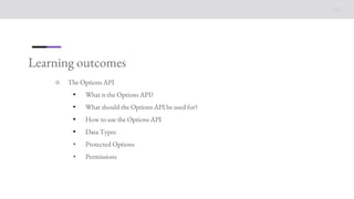 Learning outcomes
○ The Options API
• What is the Options API?
• What should the Options API be used for?
• How to use the Options API
• Data Types
• Protected Options
• Permissions
 