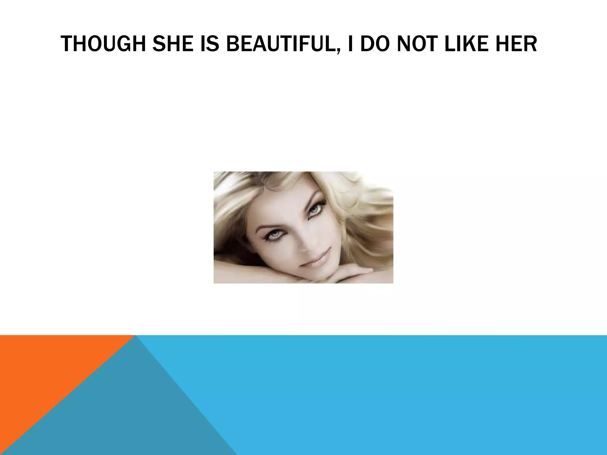 THOUGH SHE IS BEAUTIFUL, I DO NOT LIKE HER
 