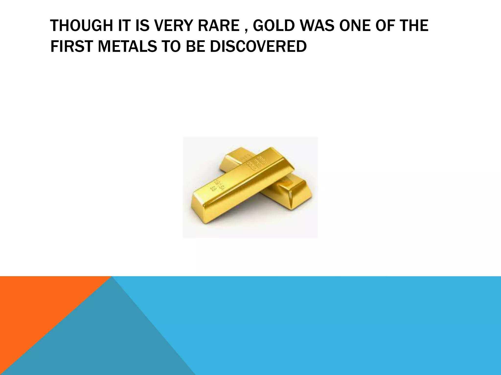 THOUGH IT IS VERY RARE , GOLD WAS ONE OF THE
FIRST METALS TO BE DISCOVERED
 