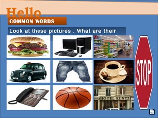 Hello
COMMON WORDS
Look at these pictures . What are their
names?
 