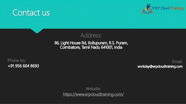 Contact us
Address:
86, Light House Rd, Kollupuram, R.S. Puram,
Coimbatore, Tamil Nadu 641001, India
Phone no.:
+91 956 604 8693
Email:
workday@erpcloudtraining.com
Website:
https://www.erpcloudtraining.com/
 