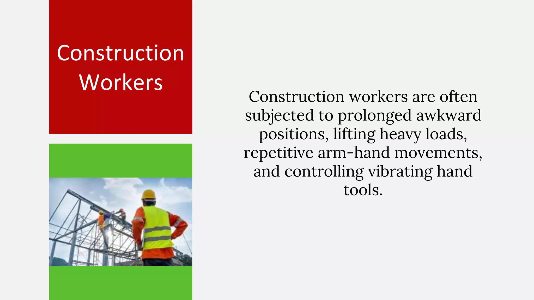 Construction
Workers Construction workers are often
subjected to prolonged awkward
positions, lifting heavy loads,
repetitive arm-hand movements,
and controlling vibrating hand
tools.
 
