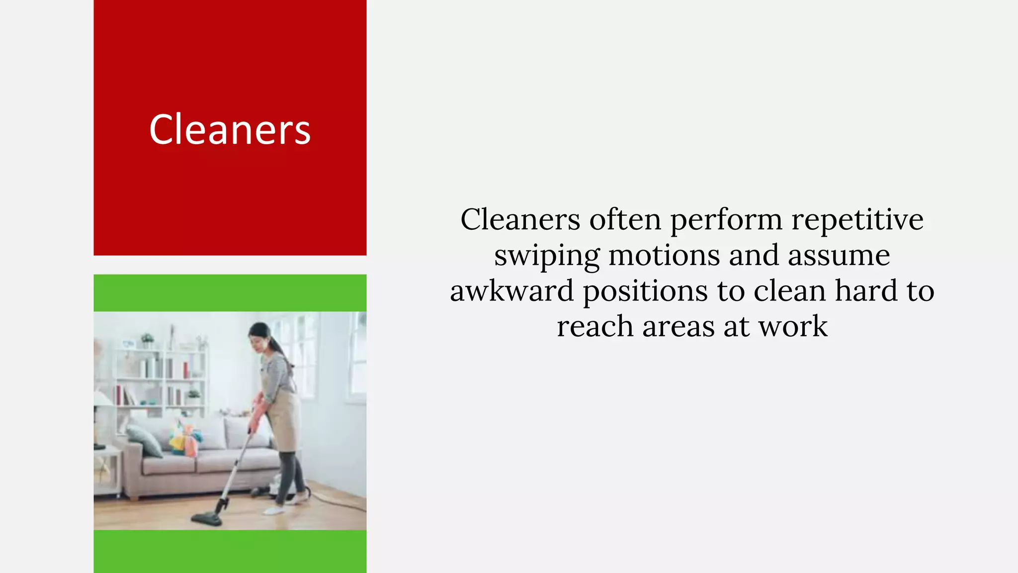Cleaners
Cleaners often perform repetitive
swiping motions and assume
awkward positions to clean hard to
reach areas at work
 