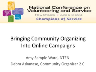 Bringing Community Organizing Into Online Campaigns  Amy Sample Ward, NTEN Debra Askanase, Community Organizer 2.0 