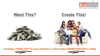 Creating a HANG OUT for your listeners is what makes MONETIZATION a reality.
 