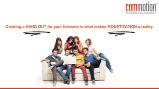 Creating a HANG OUT for your listeners is what makes MONETIZATION a reality.
 