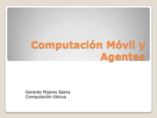 Computación Móvil y
             Agentes


Gerardo Mijares Sáenz
Computación Ubicua
 