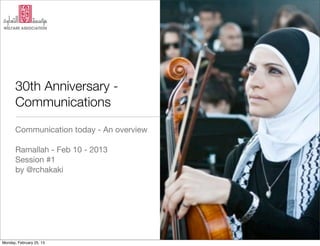30th Anniversary -
       Communications
       Communication today - An overview

       Ramallah - Feb 10 - 2013
       Session #1
       by @rchakaki




Monday, February 25, 13
 