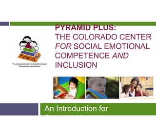 PYRAMID PLUS:
   THE COLORADO CENTER
   FOR SOCIAL EMOTIONAL
   COMPETENCE AND
   INCLUSION




An Introduction for
 