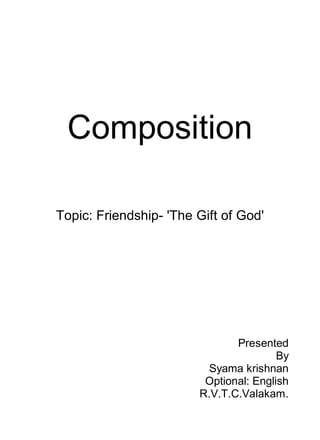 Composition
Topic: Friendship- 'The Gift of God'
Presented
By
Syama krishnan
Optional: English
R.V.T.C.Valakam.
 